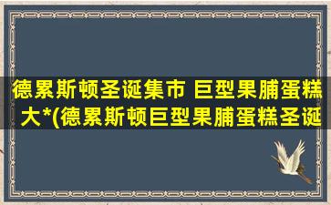 德累斯顿圣诞集市 巨型果脯蛋糕大*(德累斯顿巨型果脯蛋糕圣诞大*，打破历史记录！)